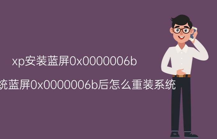 xp安装蓝屏0x0000006b xp系统蓝屏0x0000006b后怎么重装系统？